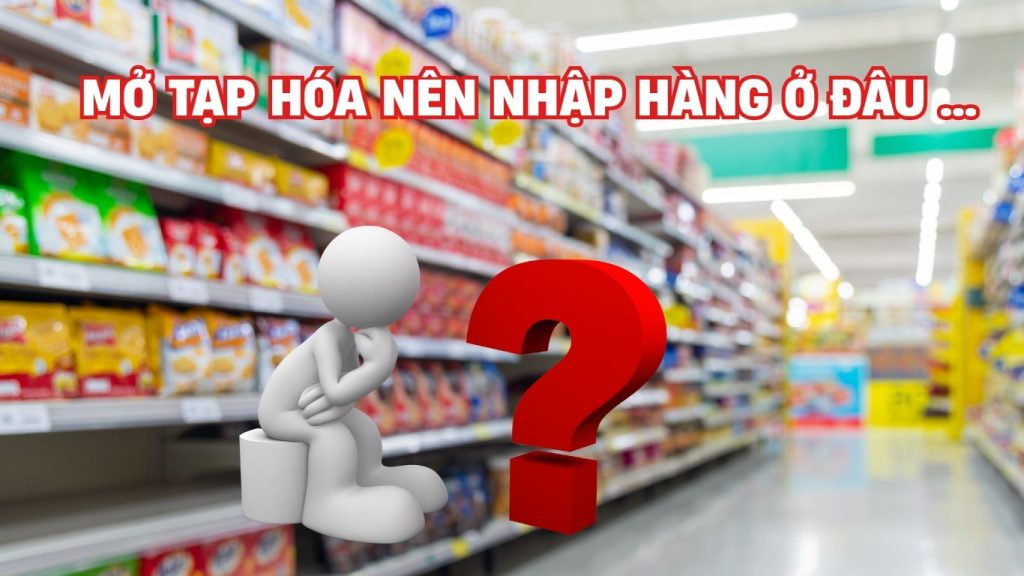 Mở tạp hóa nhập hàng ở đâu: Những khó khăn thường gặp